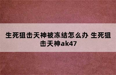 生死狙击天神被冻结怎么办 生死狙击天神ak47